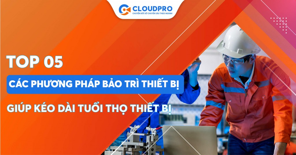 Top 05 các phương pháp bảo trì thiết bị giúp kéo dài tuổi thọ, nâng tầm năng suất