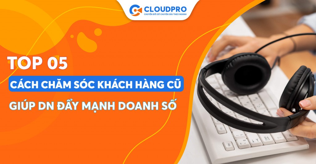 Bỏ túi 05 cách chăm sóc khách hàng cũ hiệu quả hơn bao giờ hết