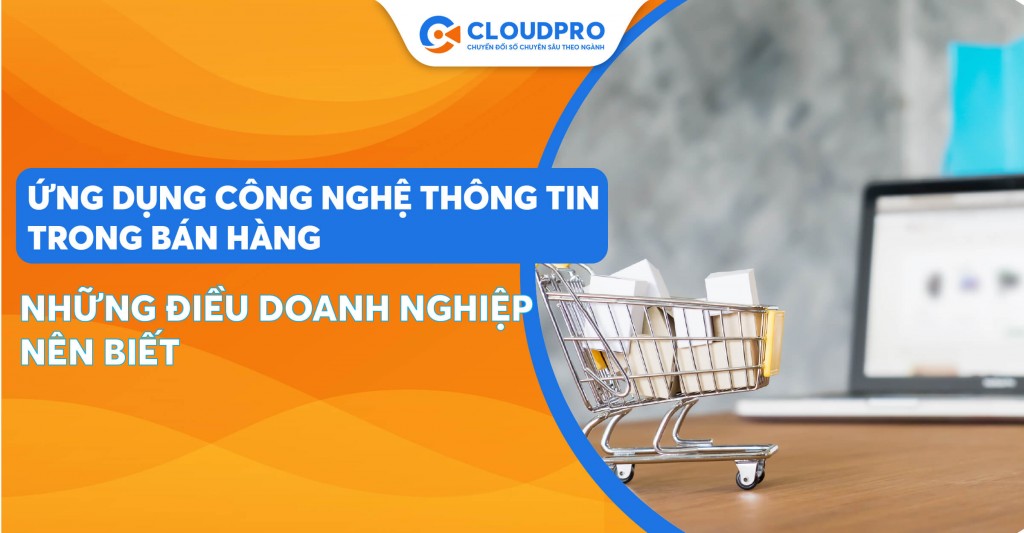 Những điều cần biết khi ứng dụng công nghệ thông tin trong bán hàng bạn không nên bỏ lỡ